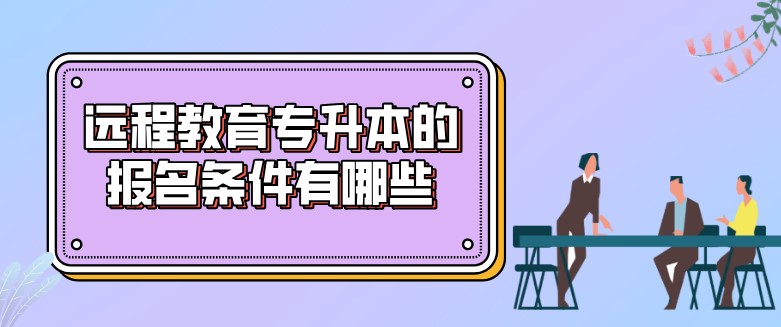 远程教育专升本的报名条件有哪些？