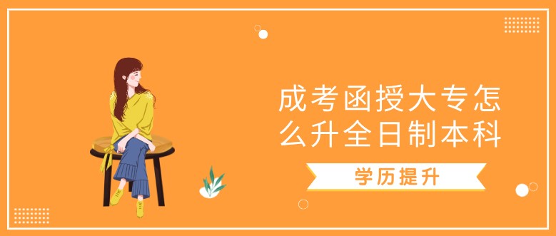 成考函授大专怎么升全日制本科？