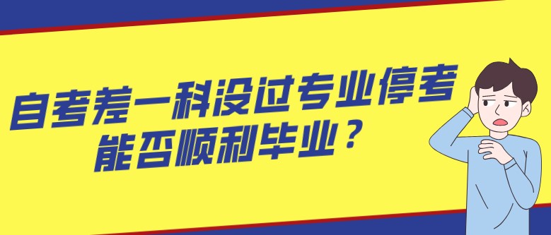 自考差一科没过专业停考，能否顺利毕业？