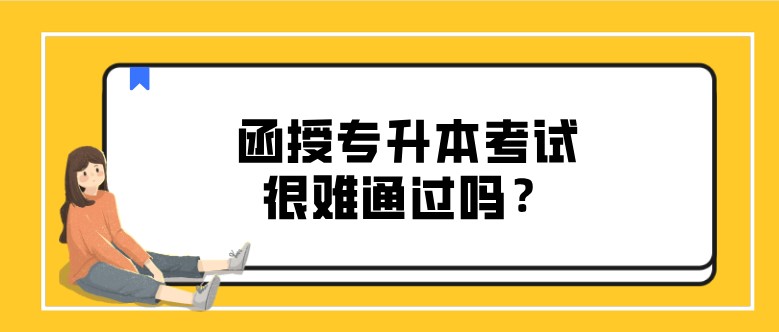 函授专升本考试很难通过吗？