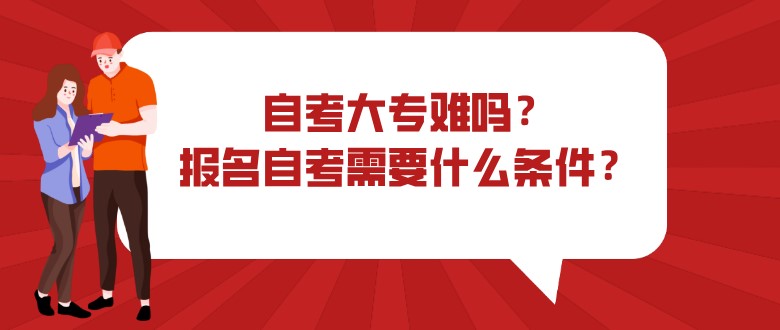 自考大专难吗？报名自考需要什么条件？