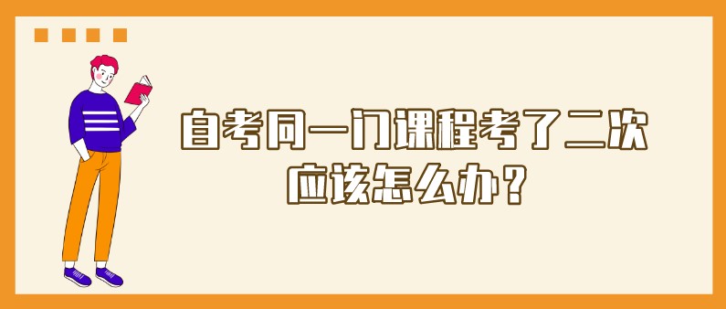 自考同一门课程考了二次，应该怎么办？