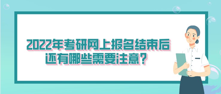 2022年考研网上报名结束后，还有哪些需要注意？