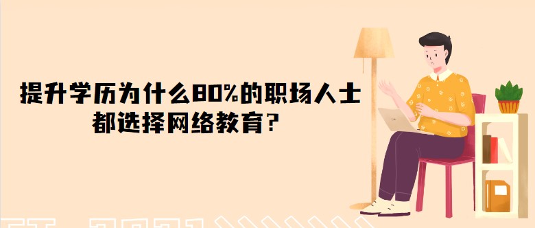 提升学历为什么80%的职场人士都选择网络教育？