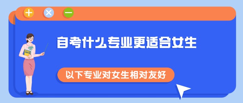 自考什么专业更适合女生，以下专业对女生相对友好