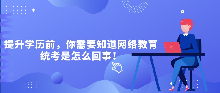 提升学历前，你需要知道网络教育统考是怎么回事！