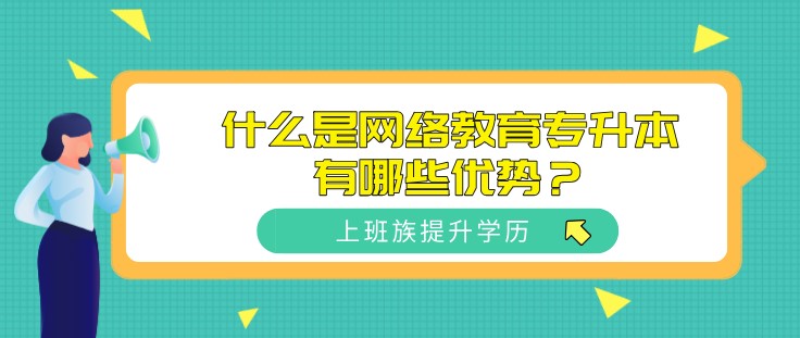 什么是网络教育专升本，有哪些优势？