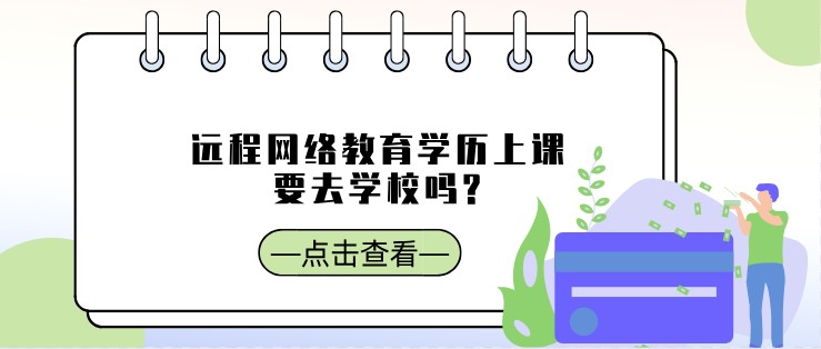 远程网络教育学历上课要去学校吗?