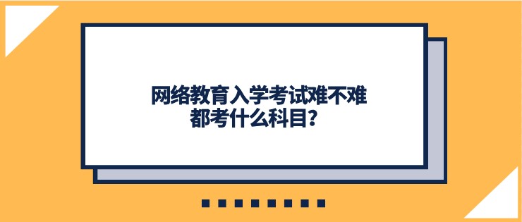 网络教育入学考试难不难，都考什么科目？