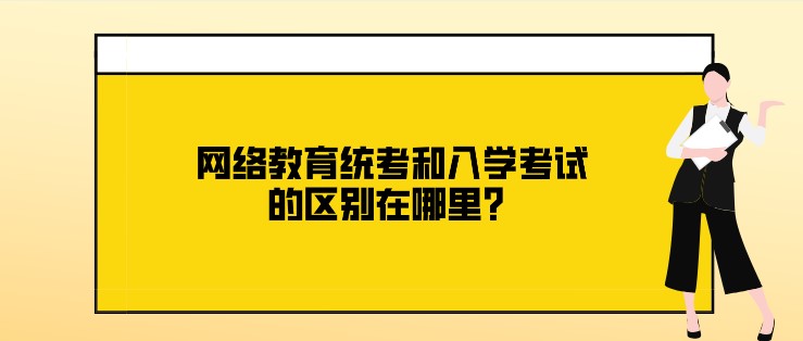 网络教育统考和入学考试的区别在哪里？