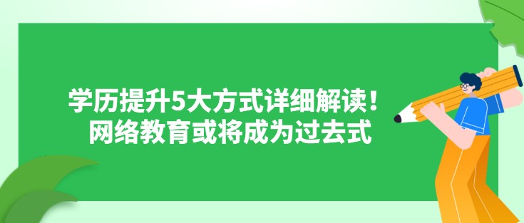 学历提升5大方式详细解读！网络教育或将成为过去式