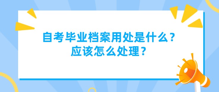 自考毕业档案用处是什么？应该怎么处理？