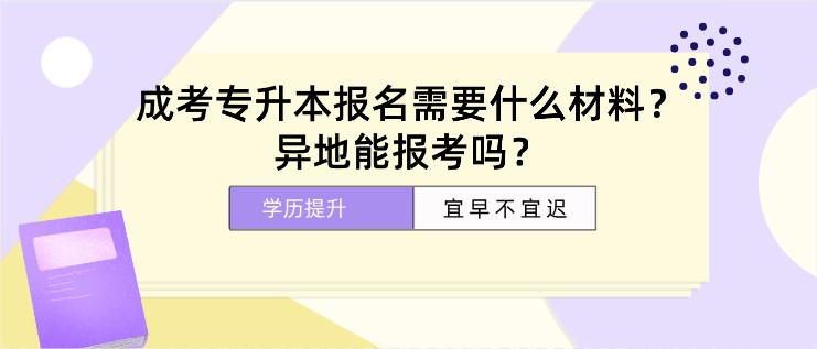 成人高考专升本报名需要什么材料？异地能报考吗？