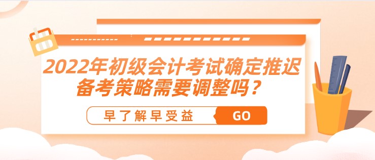 2022年初级会计考试确定推迟了，备考策略需要调整吗？