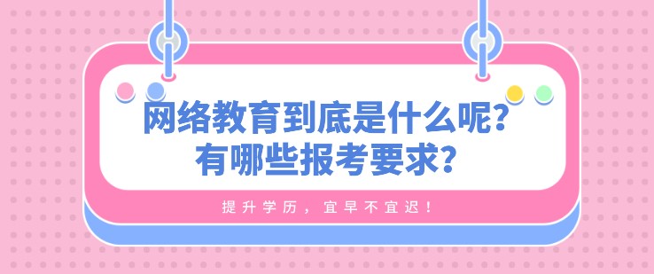 网络教育到底是什么呢？有哪些报考要求？