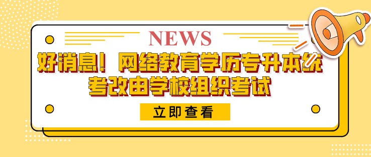 好消息！网络教育学历专升本统考改由学校组织考试