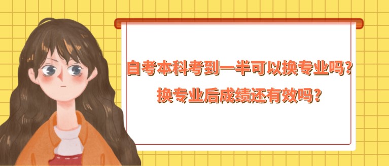 自考本科考到一半可以换专业吗?换专业后成绩还有效吗?