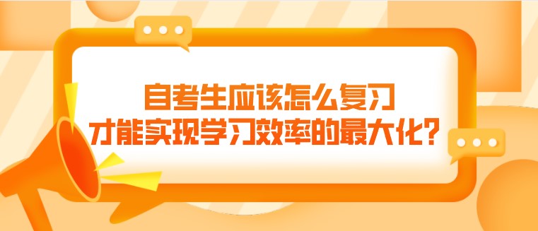 自考生应该怎么复习，才能实现学习效率的最大化？