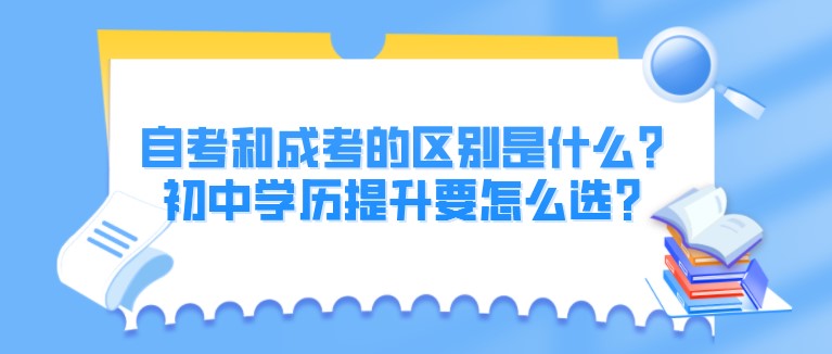 自考和成考的区别是什么？初中学历提升要怎么选？