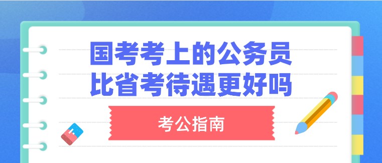 国家公务员考试考上的公务员，比省考待遇更好吗？