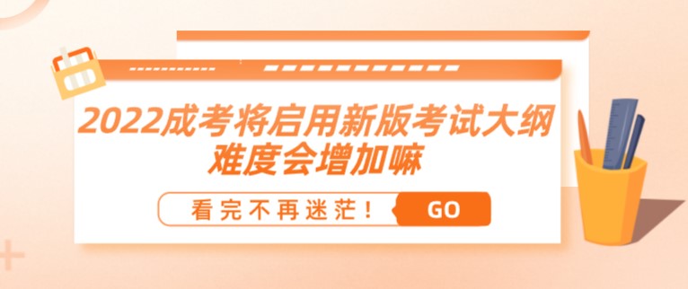 2022成人高考将启用新版考试大纲？难度会增加嘛？