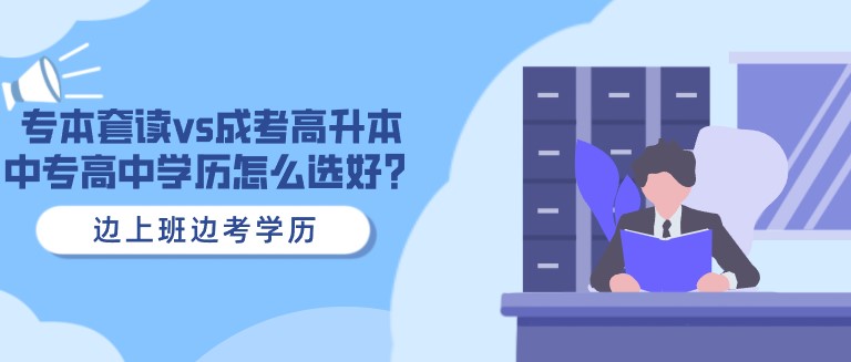 专本套读vs成考高升本，中专高中学历怎么选好？