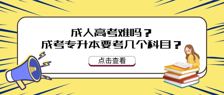 成人高考难吗？成人高考专升本要考几个科目？