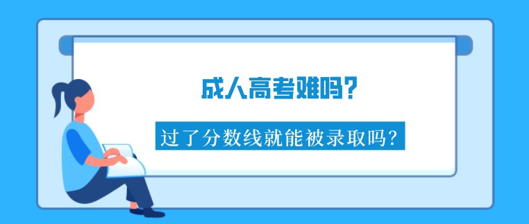 成人高考难吗？过了分数线就能被录取吗？