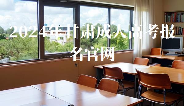 2024年甘肃成人高考报名官网,2024年甘肃省成人高考报名
